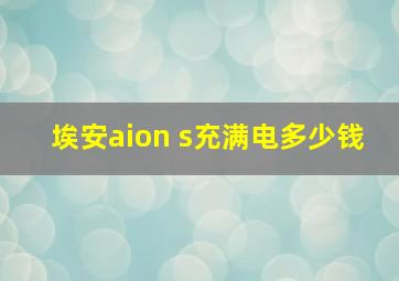 埃安aion s充满电多少钱